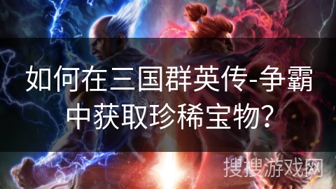 如何在三国群英传-争霸中获取珍稀宝物？