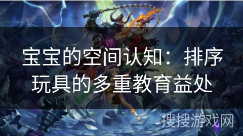 宝宝的空间认知：排序玩具的多重教育益处