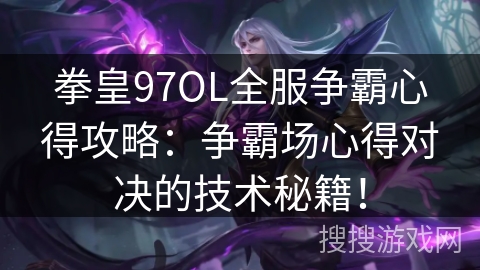 拳皇97OL全服争霸心得攻略：争霸场心得对决的技术秘籍！