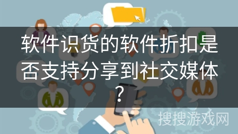 软件识货的软件折扣是否支持分享到社交媒体？