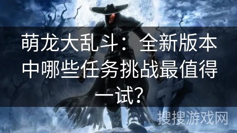 萌龙大乱斗：全新版本中哪些任务挑战最值得一试？