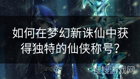 如何在梦幻新诛仙中获得独特的仙侠称号？