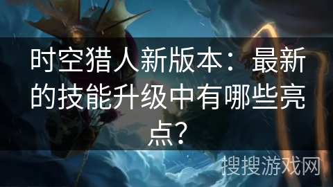 时空猎人新版本：最新的技能升级中有哪些亮点？