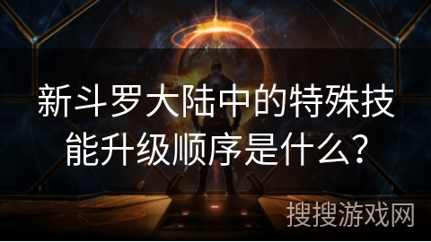 新斗罗大陆中的特殊技能升级顺序是什么？