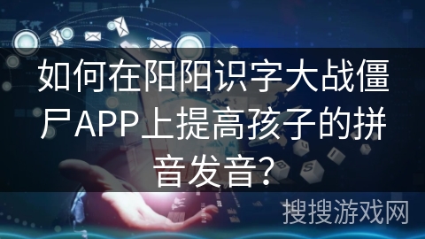 如何在阳阳识字大战僵尸APP上提高孩子的拼音发音？