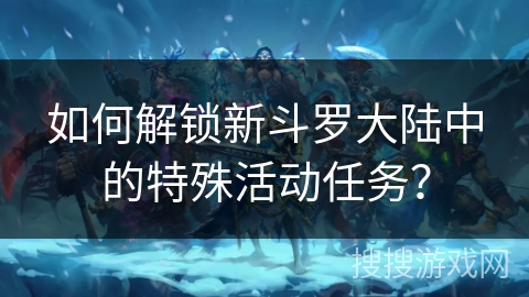 如何解锁新斗罗大陆中的特殊活动任务？