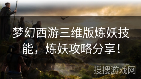 梦幻西游三维版炼妖技能，炼妖攻略分享！