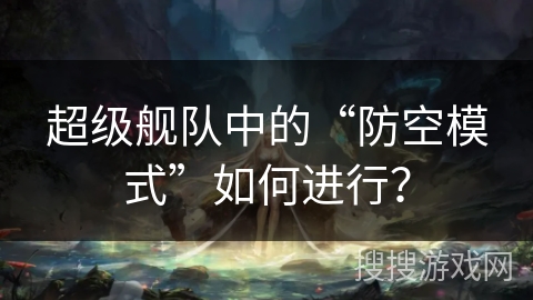 超级舰队中的“防空模式”如何进行？