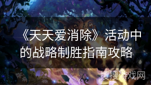 《天天爱消除》活动中的战略制胜指南攻略