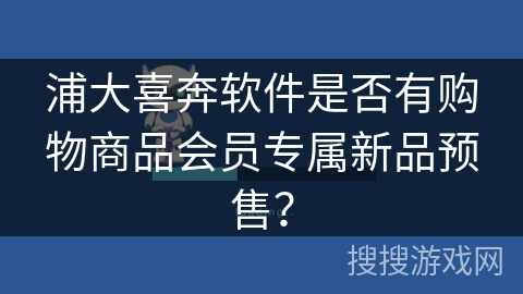 浦大喜奔软件是否有购物商品会员专属新品预售？