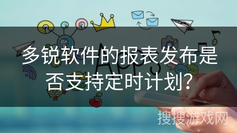 多锐软件的报表发布是否支持定时计划？