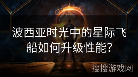 波西亚时光中的星际飞船如何升级性能？