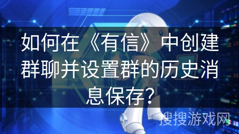 如何在《有信》中创建群聊并设置群的历史消息保存？