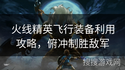 火线精英飞行装备利用攻略，俯冲制胜敌军