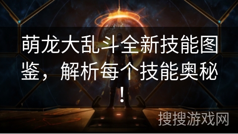 萌龙大乱斗全新技能图鉴，解析每个技能奥秘！
