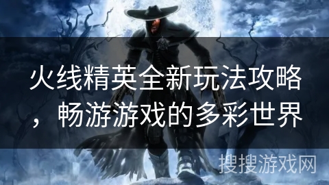 火线精英全新玩法攻略，畅游游戏的多彩世界