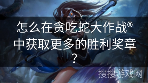 怎么在贪吃蛇大作战®中获取更多的胜利奖章？
