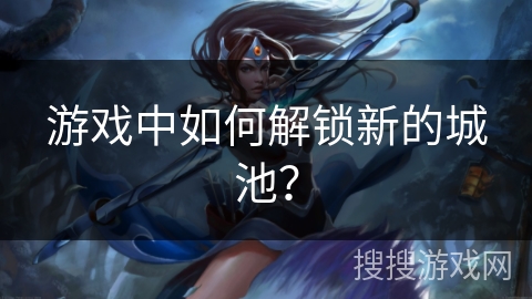 游戏中如何解锁新的城池？