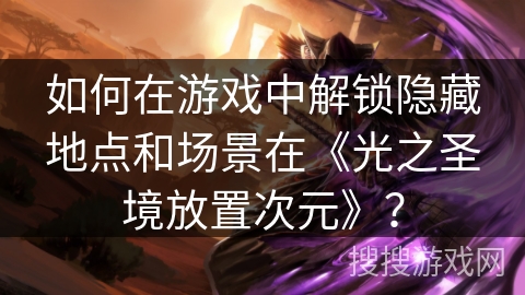如何在游戏中解锁隐藏地点和场景在《光之圣境放置次元》？