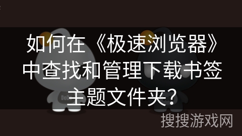 如何在《极速浏览器》中查找和管理下载书签主题文件夹？