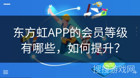 东方虹APP的会员等级有哪些，如何提升？