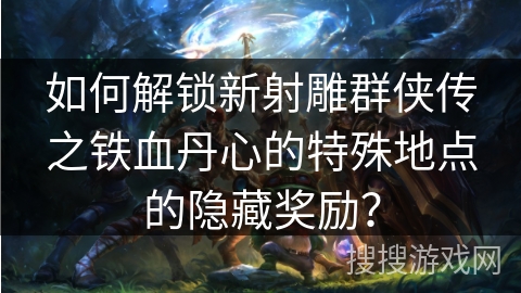 如何解锁新射雕群侠传之铁血丹心的特殊地点的隐藏奖励？