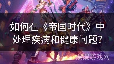 如何在《帝国时代》中处理疾病和健康问题？