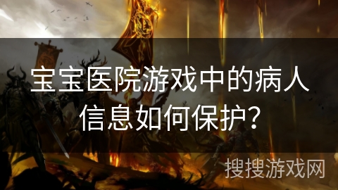宝宝医院游戏中的病人信息如何保护？