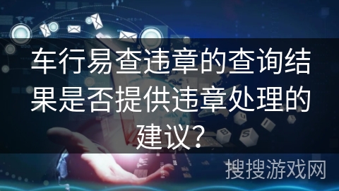 车行易查违章的查询结果是否提供违章处理的建议？