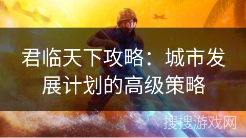 君临天下攻略：城市发展计划的高级策略