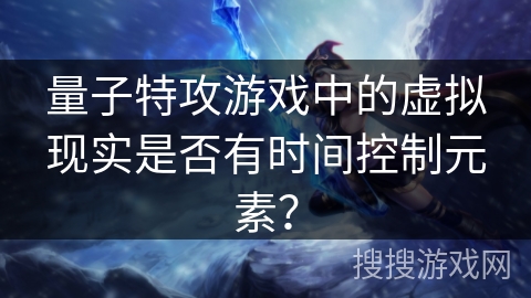 量子特攻游戏中的虚拟现实是否有时间控制元素？