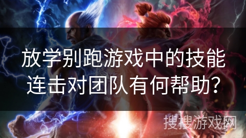 放学别跑游戏中的技能连击对团队有何帮助？