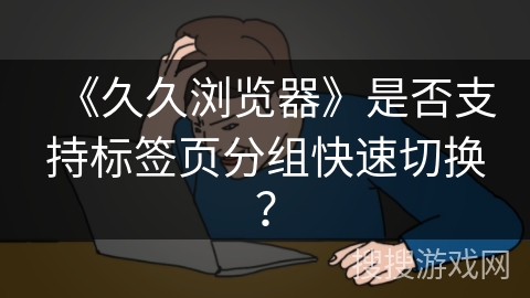 《久久浏览器》是否支持标签页分组快速切换？
