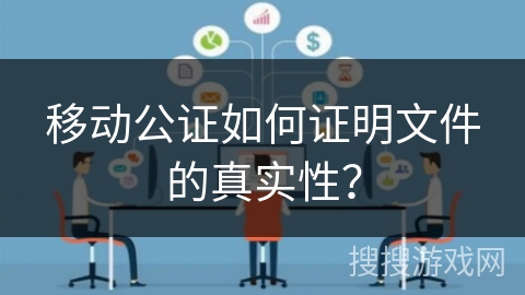 移动公证如何证明文件的真实性？