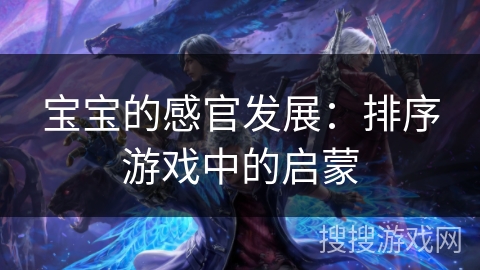 宝宝的感官发展：排序游戏中的启蒙