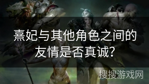 熹妃与其他角色之间的友情是否真诚？