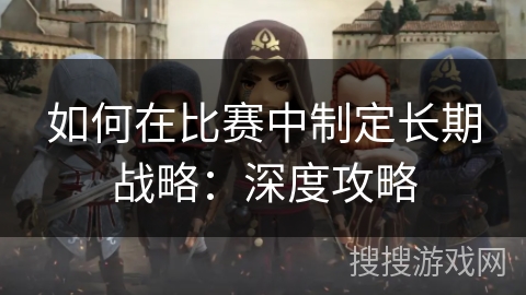 如何在比赛中制定长期战略：深度攻略