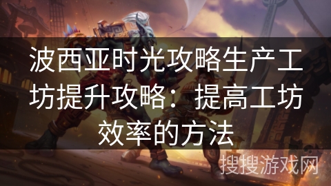 波西亚时光攻略生产工坊提升攻略：提高工坊效率的方法