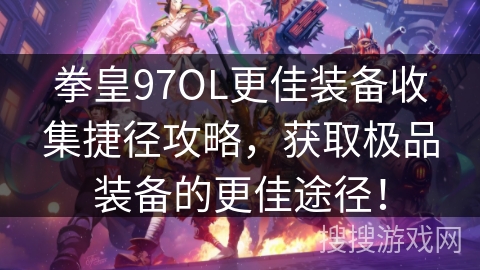 拳皇97OL更佳装备收集捷径攻略，获取极品装备的更佳途径！