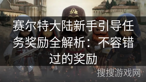 赛尔特大陆新手引导任务奖励全解析：不容错过的奖励