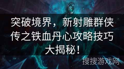 突破境界，新射雕群侠传之铁血丹心攻略技巧大揭秘！