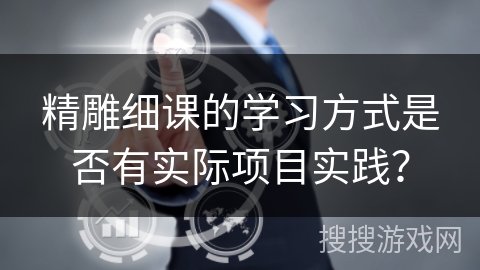 精雕细课的学习方式是否有实际项目实践？
