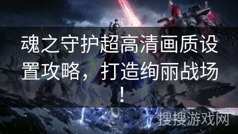 魂之守护超高清画质设置攻略，打造绚丽战场！