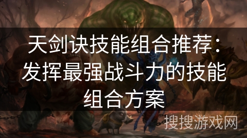 天剑诀技能组合推荐：发挥最强战斗力的技能组合方案