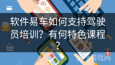 软件易车如何支持驾驶员培训？有何特色课程？