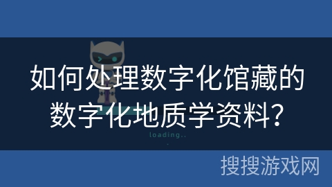如何处理数字化馆藏的数字化地质学资料？