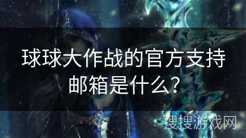 球球大作战的官方支持邮箱是什么？