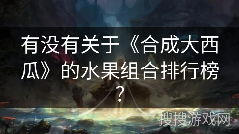 有没有关于《合成大西瓜》的水果组合排行榜？