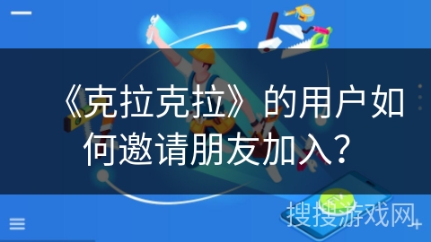 《克拉克拉》的用户如何邀请朋友加入？