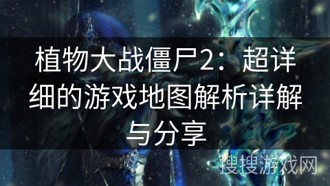 植物大战僵尸2：超详细的游戏地图解析详解与分享